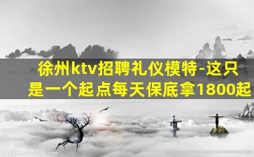 徐州ktv招聘礼仪模特-这只是一个起点每天保底拿1800起